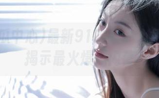 最新91吃瓜中心免费为你揭示最火爆瓜内幕