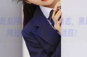 观看最新动态，黑料吃瓜网站在线进，永不迷路！