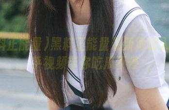 黑料正能量最新地址入口知乎视频带你吃瓜不停